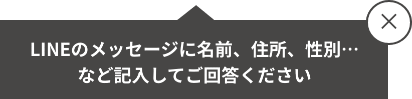 LINEのメッセージに名前、住所、性別…
                  など記入してご回答ください